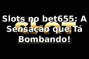 Slots no bet655: A Sensação que Tá Bombando! 🎰