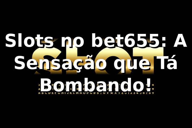 Slots no bet655: A Sensação que Tá Bombando! 🎰